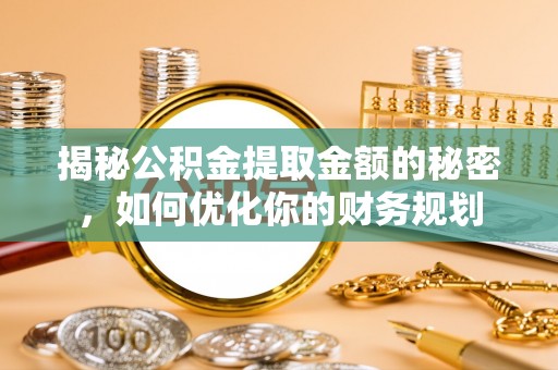 南通揭秘公积金提取金额的秘密，如何优化你的财务规划