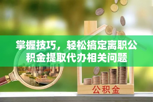 南通掌握技巧，轻松搞定离职公积金提取代办相关问题