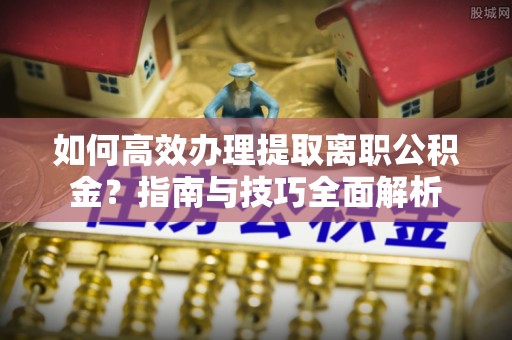 南通如何高效办理提取离职公积金？指南与技巧全面解析