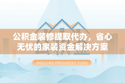 南通公积金装修提取代办，省心无忧的家装资金解决方案