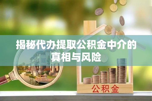 南通揭秘代办提取公积金中介的真相与风险