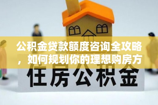 南通公积金贷款额度咨询全攻略，如何规划你的理想购房方案