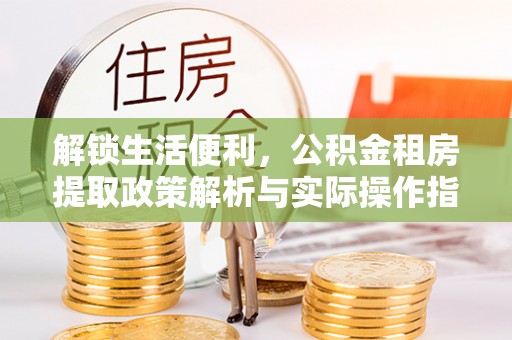 南通解锁生活便利，公积金租房提取政策解析与实际操作指南