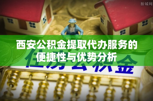南通西安公积金提取代办服务的便捷性与优势分析