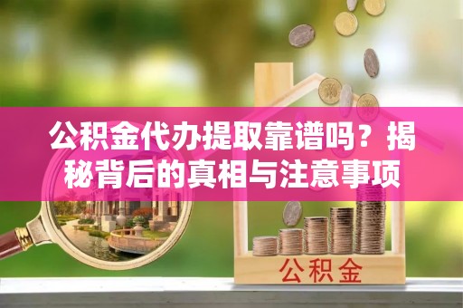 南通公积金代办提取靠谱吗？揭秘背后的真相与注意事项