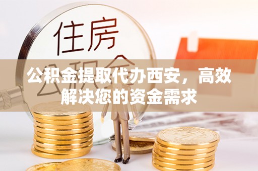 南通公积金提取代办西安，高效解决您的资金需求