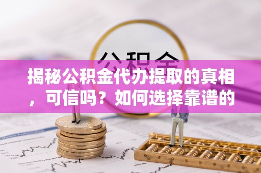 南通揭秘公积金代办提取的真相，可信吗？如何选择靠谱的服务商？