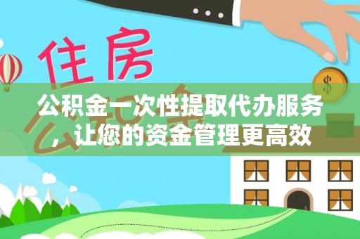 南通公积金一次性提取代办服务，让您的资金管理更高效