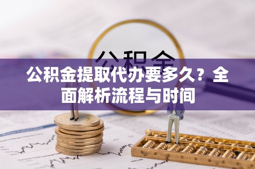 南通公积金提取代办要多久？全面解析流程与时间