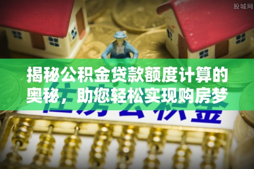 南通揭秘公积金贷款额度计算的奥秘，助您轻松实现购房梦想