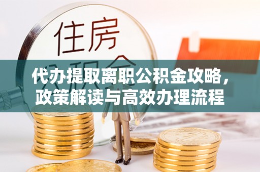 南通代办提取离职公积金攻略，政策解读与高效办理流程