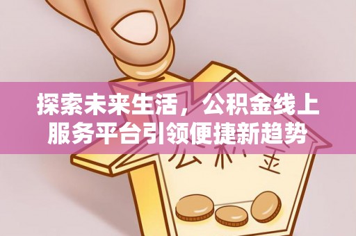 南通探索未来生活，公积金线上服务平台引领便捷新趋势
