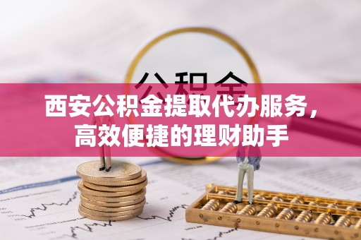南通西安公积金提取代办服务，高效便捷的理财助手