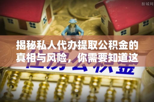 南通揭秘私人代办提取公积金的真相与风险，你需要知道这些！