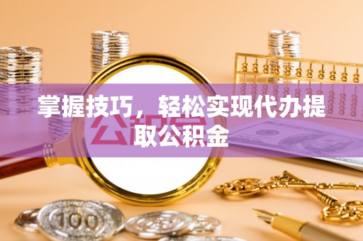 南通掌握技巧，轻松实现代办提取公积金