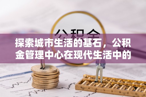 南通探索城市生活的基石，公积金管理中心在现代生活中的重要角色