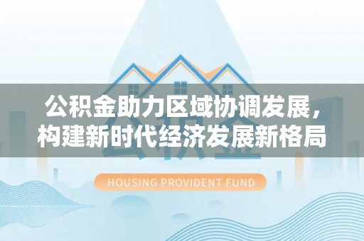 南通公积金助力区域协调发展，构建新时代经济发展新格局