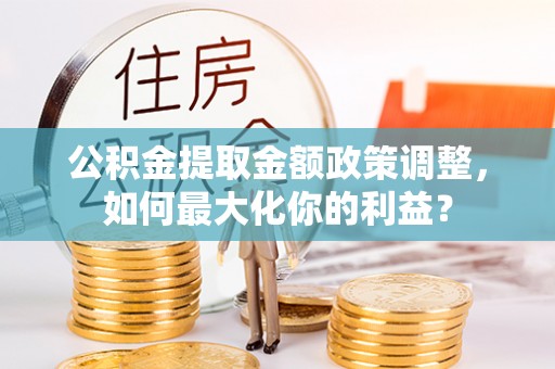 南通公积金提取金额政策调整，如何最大化你的利益？