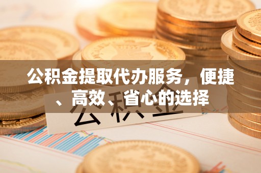 南通公积金提取代办服务，便捷、高效、省心的选择