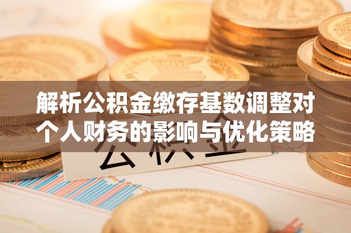 南通解析公积金缴存基数调整对个人财务的影响与优化策略