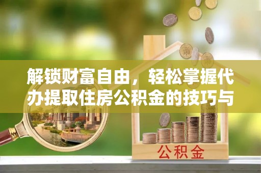 南通解锁财富自由，轻松掌握代办提取住房公积金的技巧与攻略