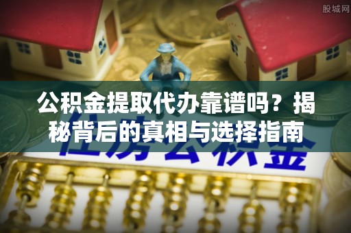 南通公积金提取代办靠谱吗？揭秘背后的真相与选择指南