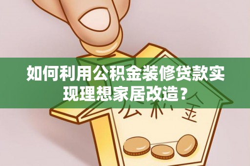 南通如何利用公积金装修贷款实现理想家居改造？