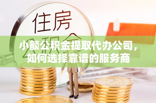 南通小额公积金提取代办公司，如何选择靠谱的服务商