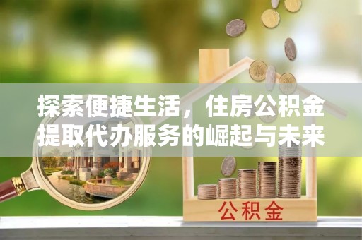 南通探索便捷生活，住房公积金提取代办服务的崛起与未来趋势