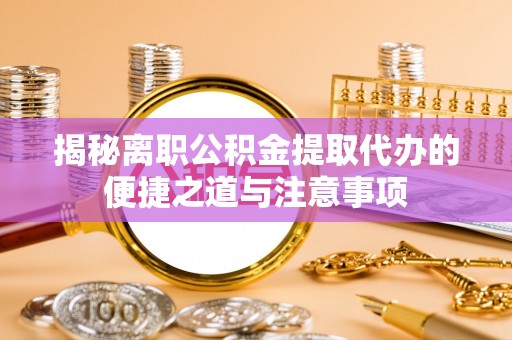 南通揭秘离职公积金提取代办的便捷之道与注意事项