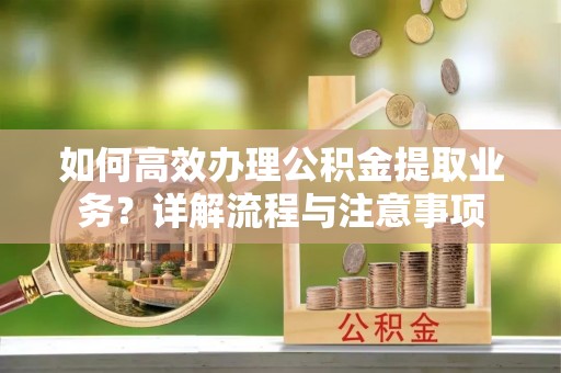 南通如何高效办理公积金提取业务？详解流程与注意事项