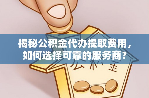 南通揭秘公积金代办提取费用，如何选择可靠的服务商？