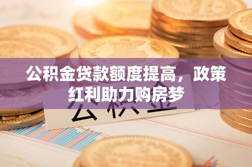 南通公积金贷款额度提高，政策红利助力购房梦