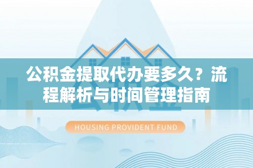 南通公积金提取代办要多久？流程解析与时间管理指南