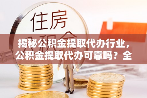 南通揭秘公积金提取代办行业，公积金提取代办可靠吗？全面解析与风险规避