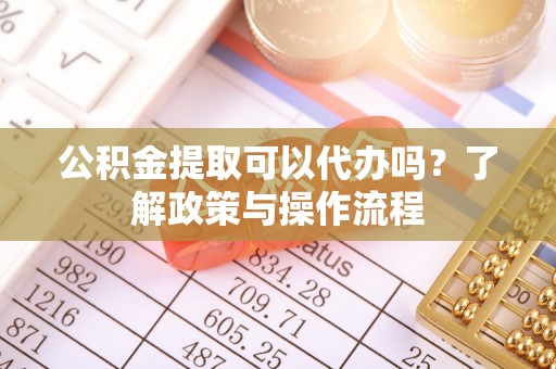 南通公积金提取可以代办吗？了解政策与操作流程