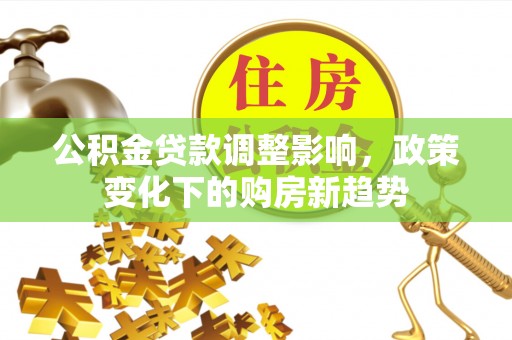 南通公积金贷款调整影响，政策变化下的购房新趋势