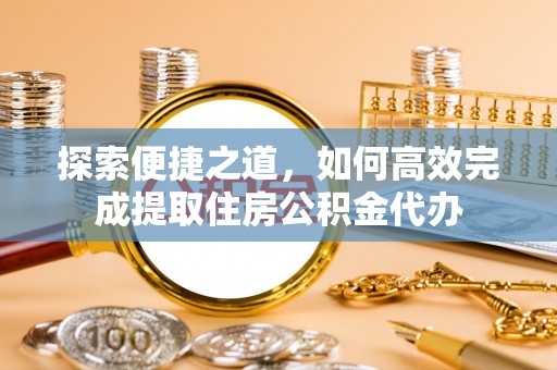 南通探索便捷之道，如何高效完成提取住房公积金代办