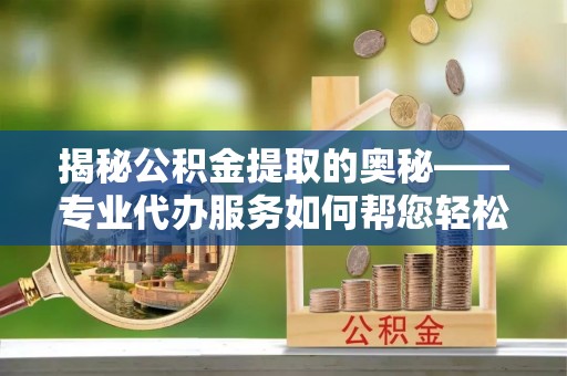 南通揭秘公积金提取的奥秘——专业代办服务如何帮您轻松搞定
