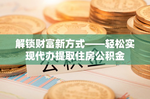 南通解锁财富新方式——轻松实现代办提取住房公积金