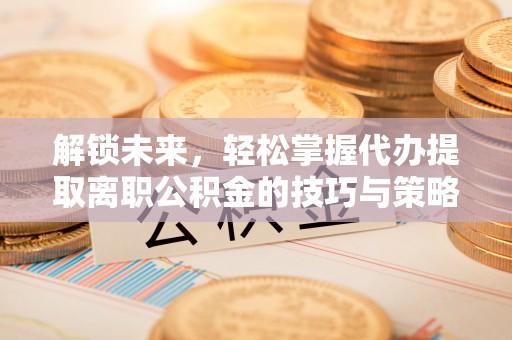 南通解锁未来，轻松掌握代办提取离职公积金的技巧与策略