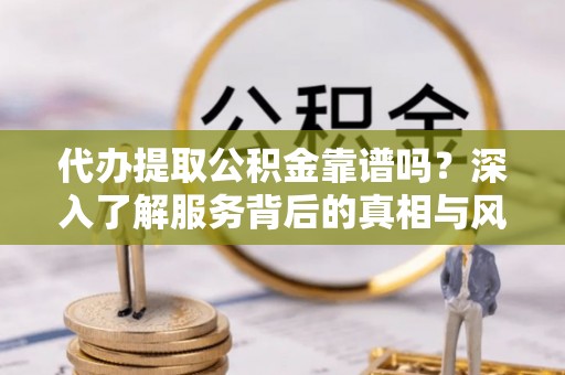 南通代办提取公积金靠谱吗？深入了解服务背后的真相与风险
