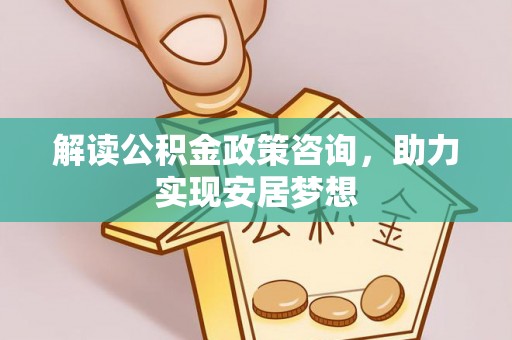 南通解读公积金政策咨询，助力实现安居梦想