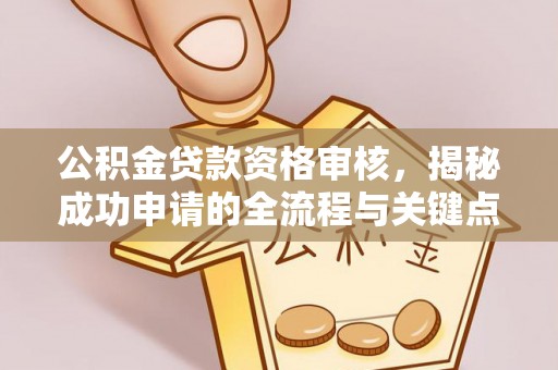 南通公积金贷款资格审核，揭秘成功申请的全流程与关键点