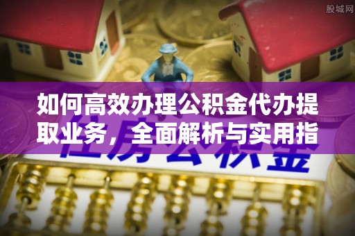 南通如何高效办理公积金代办提取业务，全面解析与实用指南