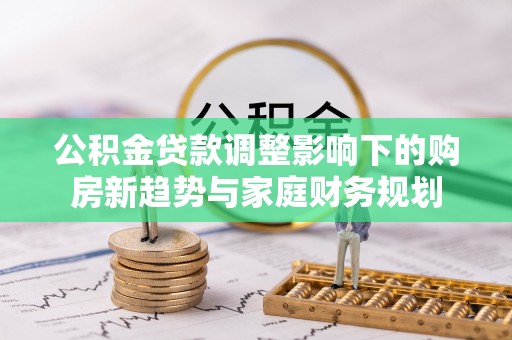 南通公积金贷款调整影响下的购房新趋势与家庭财务规划