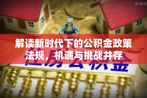 南通解读新时代下的公积金政策法规，机遇与挑战并存