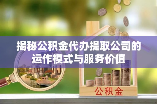 南通揭秘公积金代办提取公司的运作模式与服务价值