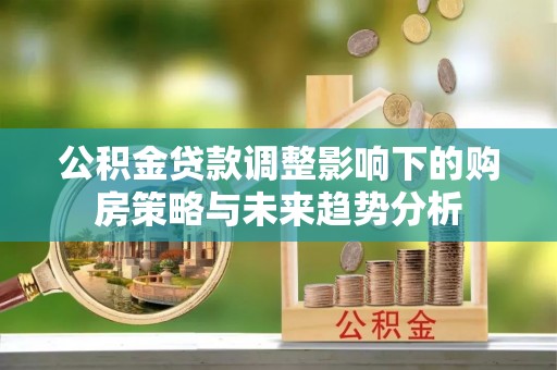 南通公积金贷款调整影响下的购房策略与未来趋势分析