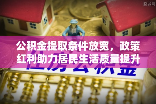 南通公积金提取条件放宽，政策红利助力居民生活质量提升